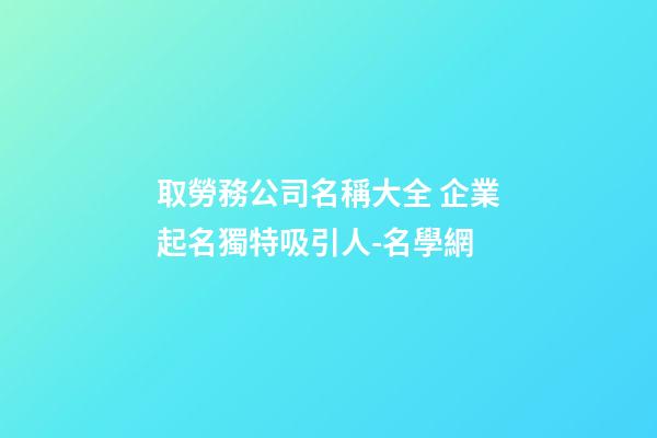 取勞務公司名稱大全 企業起名獨特吸引人-名學網-第1張-公司起名-玄機派